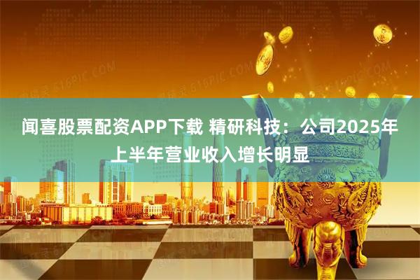 闻喜股票配资APP下载 精研科技：公司2025年上半年营业收入增长明显