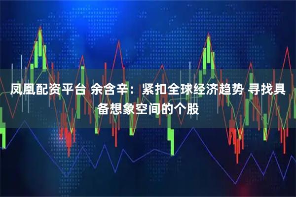 凤凰配资平台 余含辛：紧扣全球经济趋势 寻找具备想象空间的个股