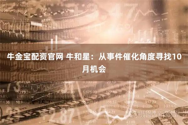 牛金宝配资官网 牛和星：从事件催化角度寻找10月机会