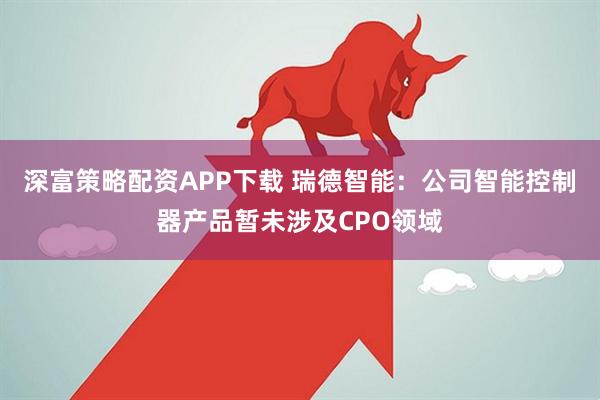 深富策略配资APP下载 瑞德智能：公司智能控制器产品暂未涉及CPO领域