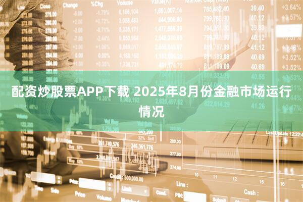 配资炒股票APP下载 2025年8月份金融市场运行情况