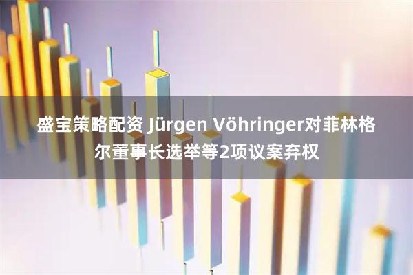 盛宝策略配资 Jürgen Vöhringer对菲林格尔董事长选举等2项议案弃权