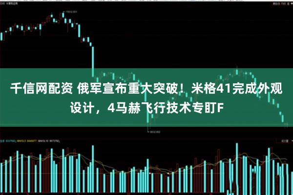 千信网配资 俄军宣布重大突破！米格41完成外观设计，4马赫飞行技术专盯F