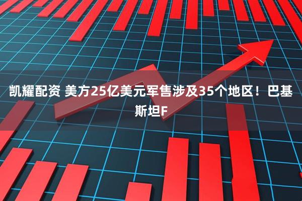 凯耀配资 美方25亿美元军售涉及35个地区！巴基斯坦F