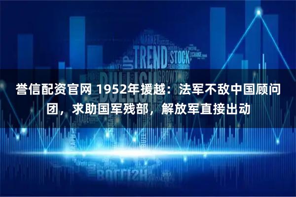 誉信配资官网 1952年援越：法军不敌中国顾问团，求助国军残部，解放军直接出动