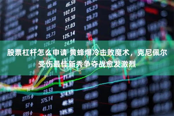 股票杠杆怎么申请 黄蜂爆冷击败魔术，克尼佩尔受伤最佳新秀争夺战愈发激烈