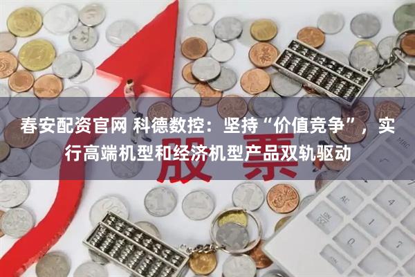 春安配资官网 科德数控：坚持“价值竞争”，实行高端机型和经济机型产品双轨驱动