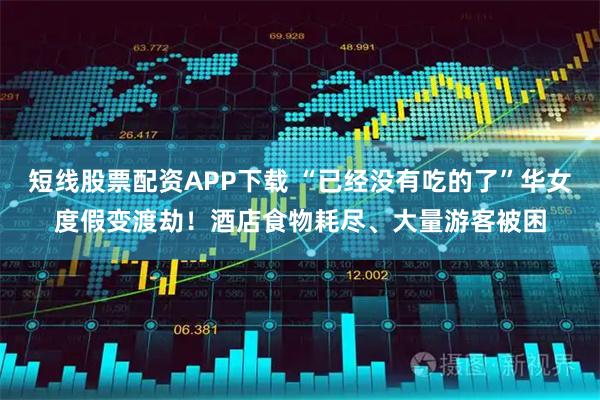 短线股票配资APP下载 “已经没有吃的了”华女度假变渡劫！酒店食物耗尽、大量游客被困