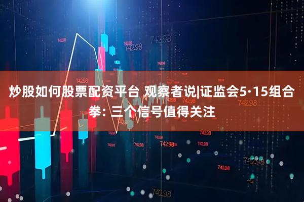 炒股如何股票配资平台 观察者说|证监会5·15组合拳: 三个信号值得关注
