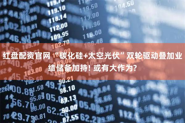 红盘配资官网 “碳化硅+太空光伏”双轮驱动叠加业绩储备加持! 或有大作为?