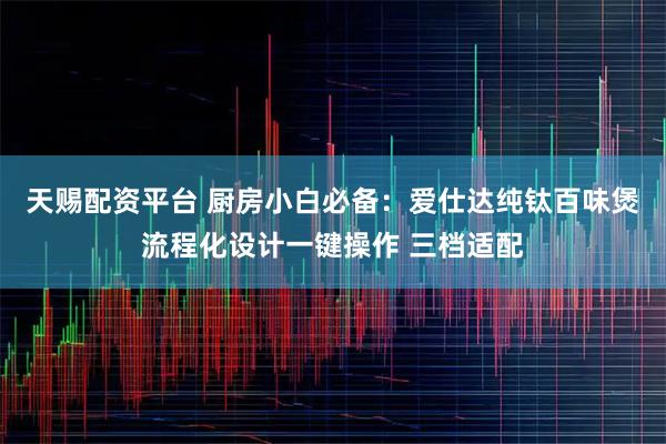 天赐配资平台 厨房小白必备：爱仕达纯钛百味煲流程化设计一键操作 三档适配