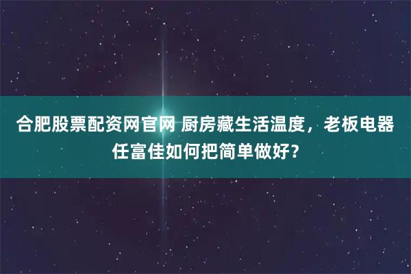 合肥股票配资网官网 厨房藏生活温度，老板电器任富佳如何把简单做好？